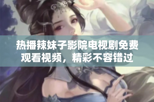 热播辣妹子影院电视剧免费观看视频，精彩不容错过