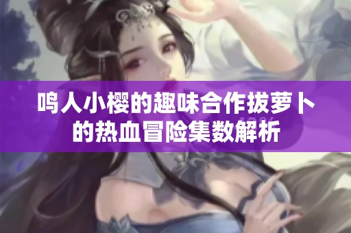 鸣人小樱的趣味合作拔萝卜的热血冒险集数解析