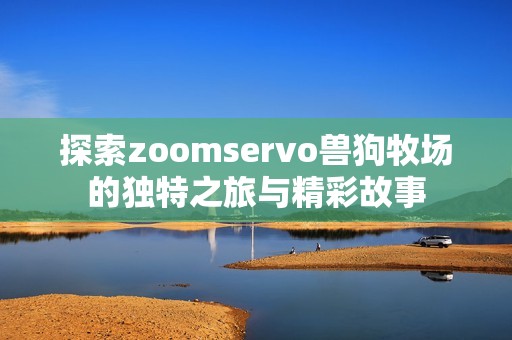 探索zoomservo兽狗牧场的独特之旅与精彩故事