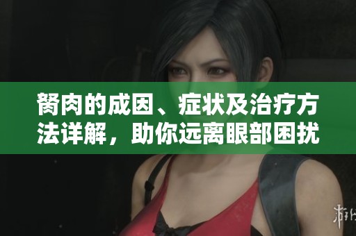 胬肉的成因、症状及治疗方法详解，助你远离眼部困扰