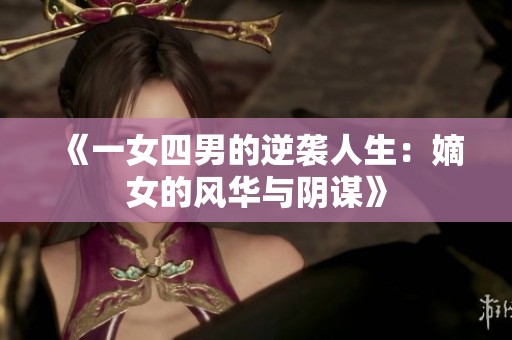 《一女四男的逆袭人生：嫡女的风华与阴谋》