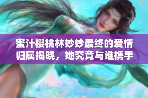 蜜汁樱桃林妙妙最终的爱情归属揭晓，她究竟与谁携手同行