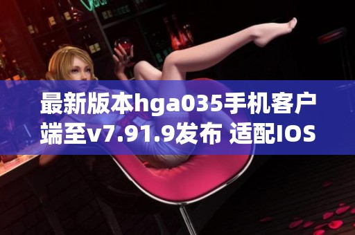最新版本hga035手机客户端至v7.91.9发布 适配IOS与安卓设备