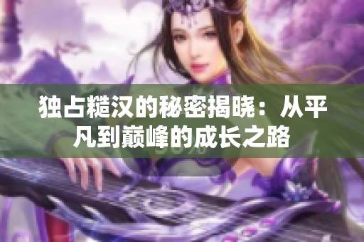 独占糙汉的秘密揭晓：从平凡到巅峰的成长之路