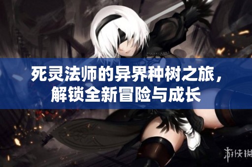 死灵法师的异界种树之旅，解锁全新冒险与成长
