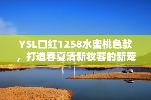 YSL口红1258水蜜桃色款，打造春夏清新妆容的新宠