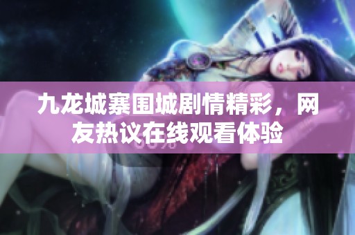 九龙城寨围城剧情精彩，网友热议在线观看体验