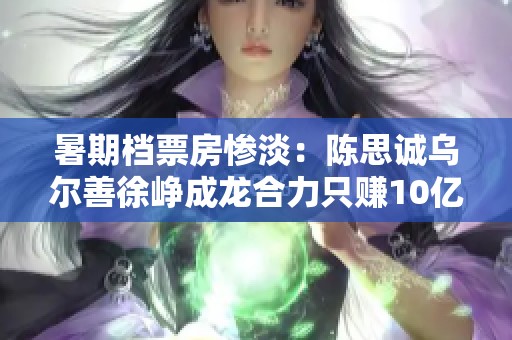 暑期档票房惨淡：陈思诚乌尔善徐峥成龙合力只赚10亿