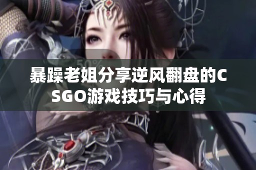 暴躁老姐分享逆风翻盘的CSGO游戏技巧与心得