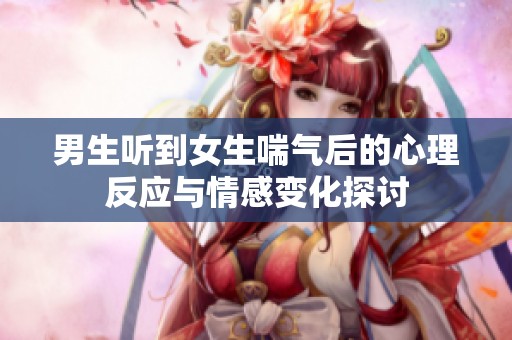 男生听到女生喘气后的心理反应与情感变化探讨