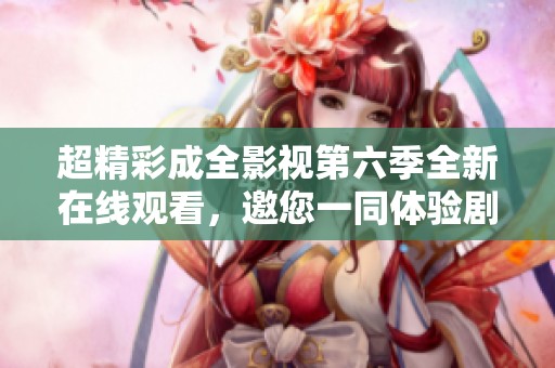 超精彩成全影视第六季全新在线观看，邀您一同体验剧集魅力