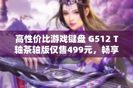 高性价比游戏键盘 G512 T轴茶轴版仅售499元，畅享吃鸡和LOL游戏体验