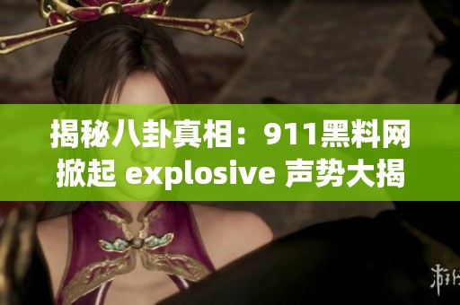 揭秘八卦真相：911黑料网掀起 explosive 声势大揭秘