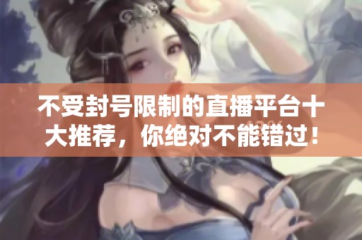 不受封号限制的直播平台十大推荐，你绝对不能错过！