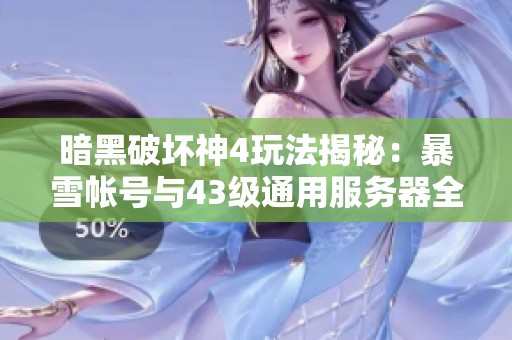 暗黑破坏神4玩法揭秘：暴雪帐号与43级通用服务器全攻略