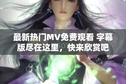 最新热门MV免费观看 字幕版尽在这里，快来欣赏吧