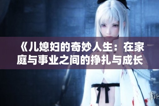 《儿媳妇的奇妙人生：在家庭与事业之间的挣扎与成长》
