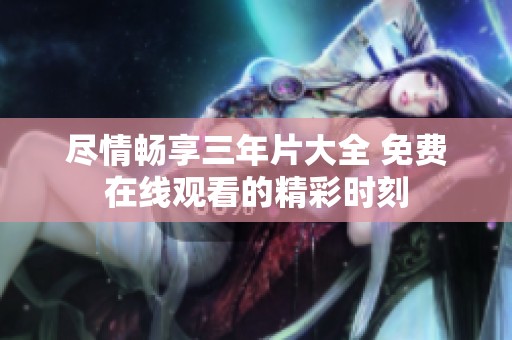 尽情畅享三年片大全 免费在线观看的精彩时刻