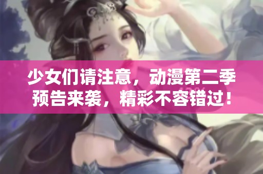 少女们请注意，动漫第二季预告来袭，精彩不容错过！