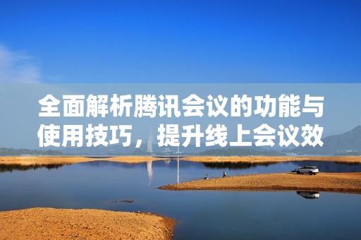 全面解析腾讯会议的功能与使用技巧，提升线上会议效率