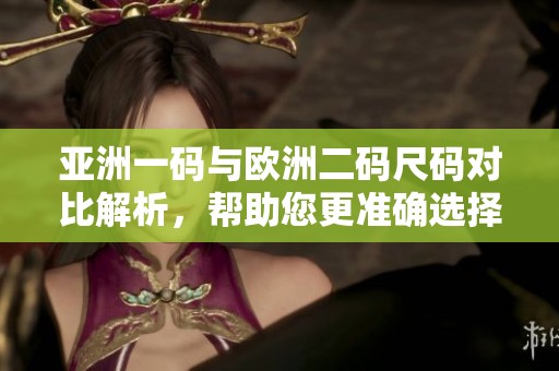 亚洲一码与欧洲二码尺码对比解析，帮助您更准确选择鞋码