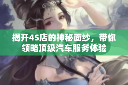 揭开4S店的神秘面纱，带你领略顶级汽车服务体验