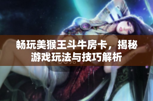 畅玩美猴王斗牛房卡，揭秘游戏玩法与技巧解析