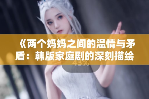 《两个妈妈之间的温情与矛盾：韩版家庭剧的深刻描绘》