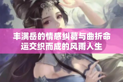丰满岳的情感纠葛与曲折命运交织而成的风雨人生