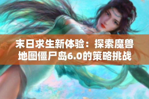末日求生新体验：探索魔兽地图僵尸岛6.0的策略挑战与生存之道