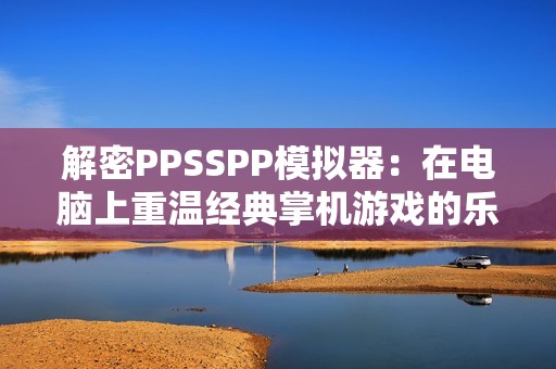 解密PPSSPP模拟器：在电脑上重温经典掌机游戏的乐趣