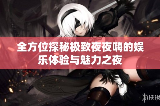 全方位探秘极致夜夜嗨的娱乐体验与魅力之夜