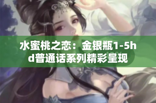 水蜜桃之恋：金银瓶1-5hd普通话系列精彩呈现