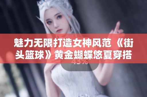 魅力无限打造女神风范 《街头篮球》黄金蝴蝶悠夏穿搭全攻略