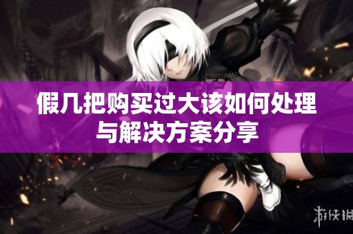 假几把购买过大该如何处理与解决方案分享