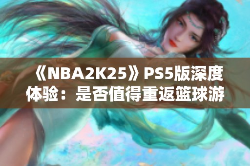 《NBA2K25》PS5版深度体验：是否值得重返篮球游戏世界