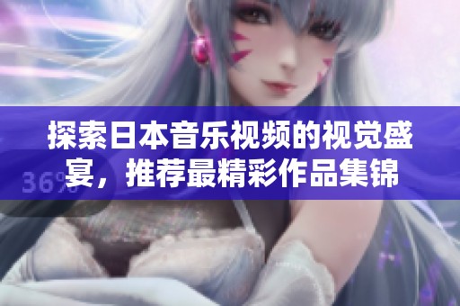 探索日本音乐视频的视觉盛宴，推荐最精彩作品集锦