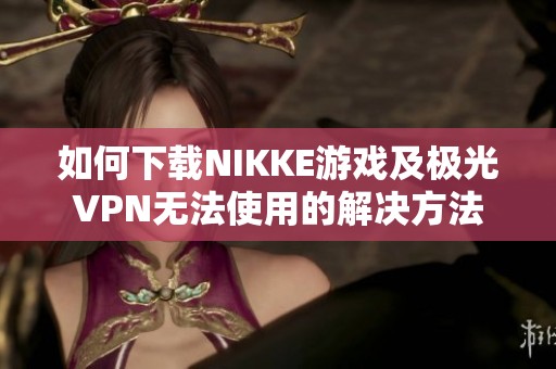 如何下载NIKKE游戏及极光VPN无法使用的解决方法