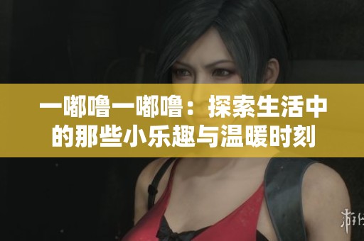 一嘟噜一嘟噜：探索生活中的那些小乐趣与温暖时刻