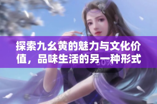 探索九幺黄的魅力与文化价值，品味生活的另一种形式