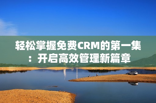 轻松掌握免费CRM的第一集：开启高效管理新篇章