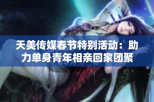 天美传媒春节特别活动：助力单身青年相亲回家团聚