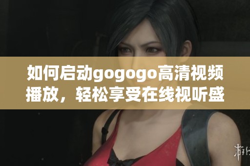 如何启动gogogo高清视频播放，轻松享受在线视听盛宴