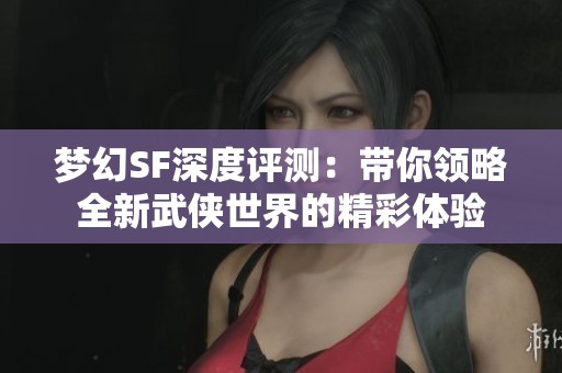 梦幻SF深度评测：带你领略全新武侠世界的精彩体验