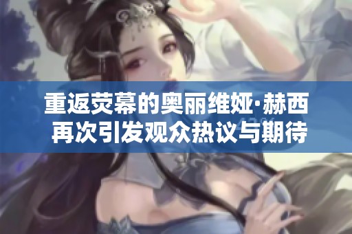 重返荧幕的奥丽维娅·赫西 再次引发观众热议与期待