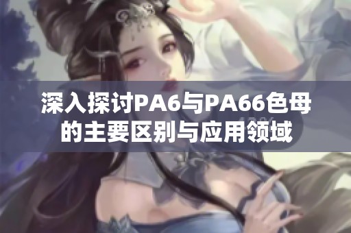 深入探讨PA6与PA66色母的主要区别与应用领域