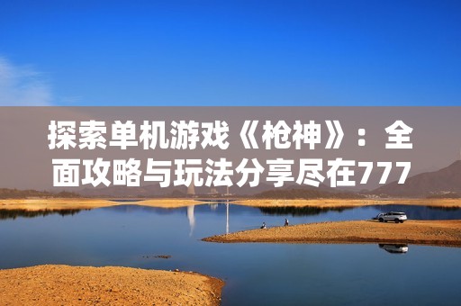 探索单机游戏《枪神》：全面攻略与玩法分享尽在777手游网