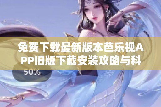 免费下载最新版本芭乐视APP旧版下载安装攻略与科普汇总