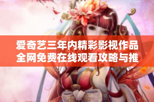 爱奇艺三年内精彩影视作品全网免费在线观看攻略与推荐