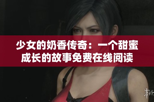 少女的奶香传奇：一个甜蜜成长的故事免费在线阅读